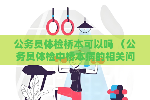 公务员体检桥本可以吗 （公务员体检中桥本病的相关问题解答）