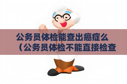 公务员体检能查出癌症么 （公务员体检不能直接检查出癌症，但癌）