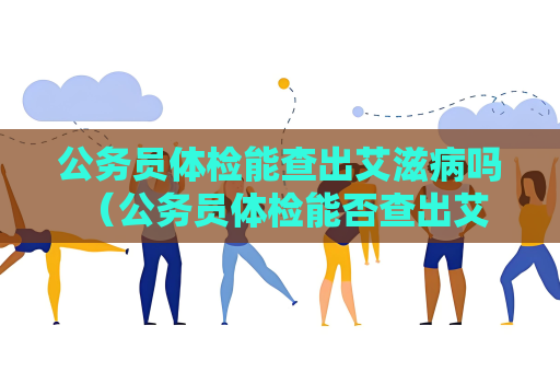公务员体检能查出艾滋病吗 （公务员体检能否查出艾滋病？）
