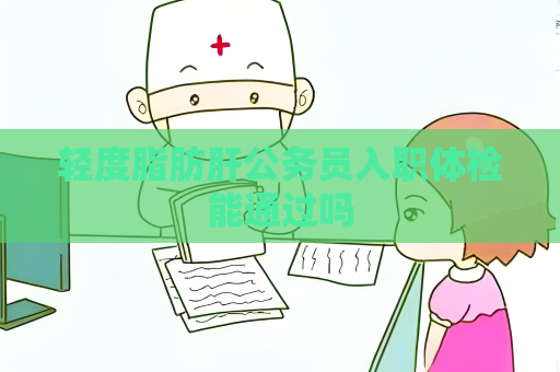 轻度脂肪肝公务员入职体检能通过吗