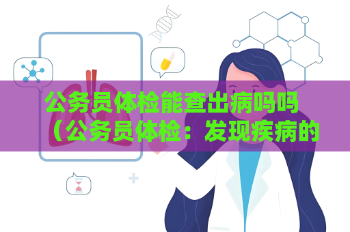 公务员体检能查出病吗吗 （公务员体检：发现疾病的关键）