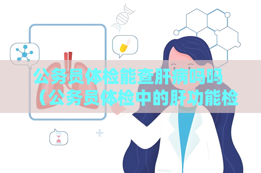 公务员体检能查肝病吗吗 （公务员体检中的肝功能检查和肝病筛）