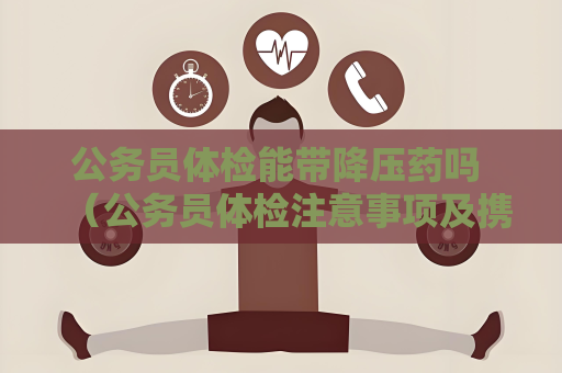 公务员体检能带降压药吗 （公务员体检注意事项及携带降压药）