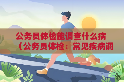 公务员体检能调查什么病 （公务员体检：常见疾病调查）