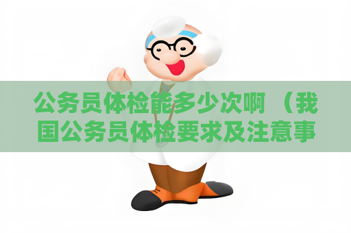 公务员体检能多少次啊 （我国公务员体检要求及注意事项）