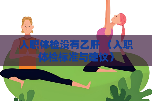 入职体检没有乙肝 （入职体检标准与建议）