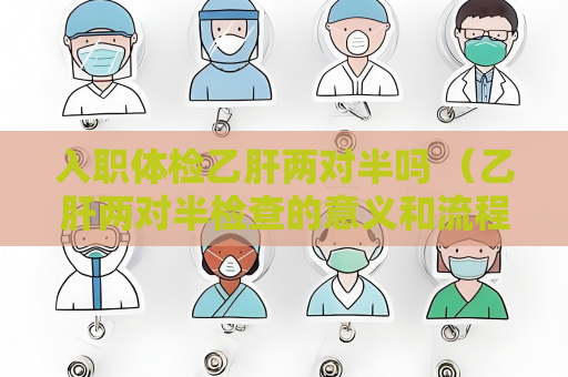 入职体检乙肝两对半吗 （乙肝两对半检查的意义和流程）