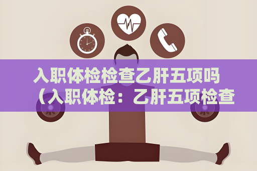 入职体检检查乙肝五项吗 （入职体检：乙肝五项检查的必要性）