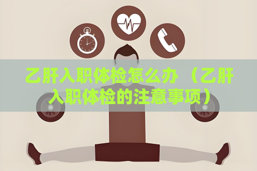 乙肝入职体检怎么办 （乙肝入职体检的注意事项）
