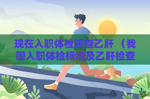 现在入职体检还查乙肝 （我国入职体检标准及乙肝检查）