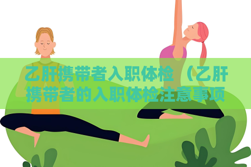 乙肝携带者入职体检 （乙肝携带者的入职体检注意事项）
