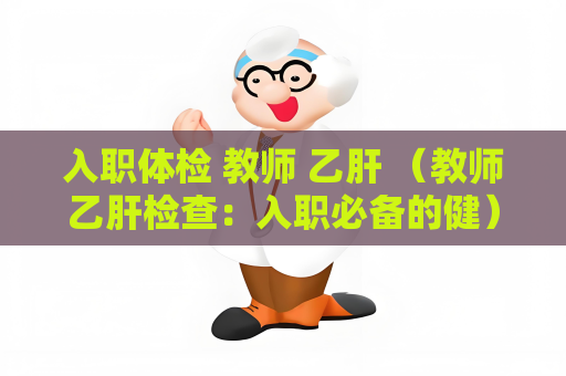 入职体检 教师 乙肝 （教师乙肝检查：入职必备的健）