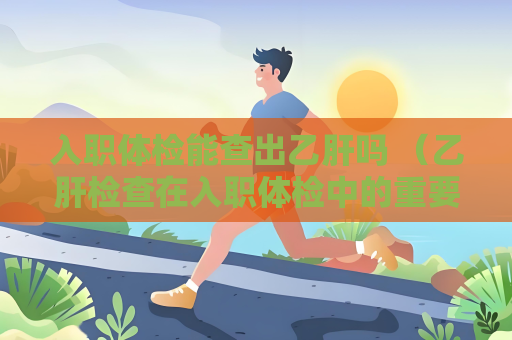 入职体检能查出乙肝吗 （乙肝检查在入职体检中的重要性）