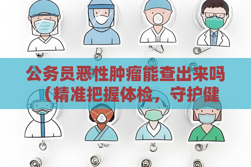 公务员恶性肿瘤能查出来吗 （精准把握体检，守护健康未来）