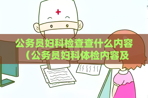 公务员妇科检查查什么内容 （公务员妇科体检内容及注意事项）