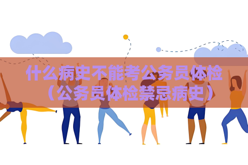 什么病史不能考公务员体检 （公务员体检禁忌病史）