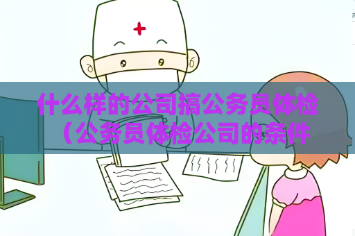 什么样的公司搞公务员体检 (公务员体检公司的条件及要求) 什么样的公司搞公务员体检 (公务员体检公司的条件及要求)