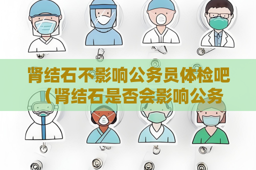 肾结石不影响公务员体检吧 (肾结石是否会影响公务员体检?) 肾结石不影响公务员体检吧 (肾结石是否会影响公务员体检?)