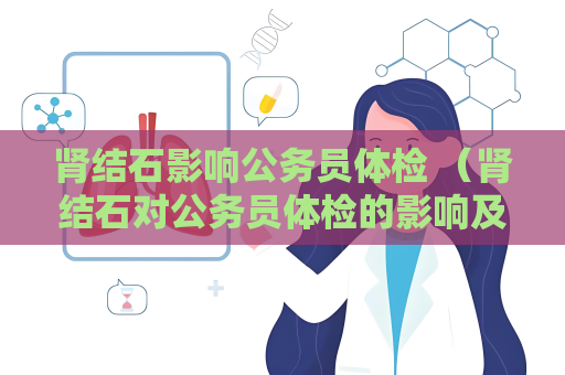 肾结石影响公务员体检 (肾结石对公务员体检的影响及建议) 肾结石影响公务员体检 (肾结石对公务员体检的影响及建议)