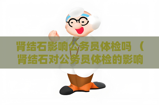 肾结石影响公务员体检吗 (肾结石对公务员体检的影响) 肾结石影响公务员体检吗 (肾结石对公务员体检的影响)