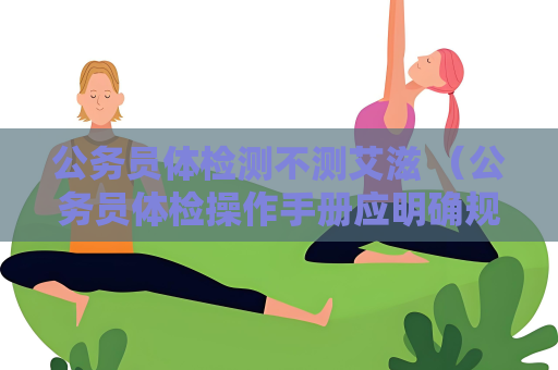 公务员体检测不测艾滋 (公务员体检操作手册应明确规定艾滋病) 公务员体检测不测艾滋 (公务员体检操作手册应明确规定艾滋病)