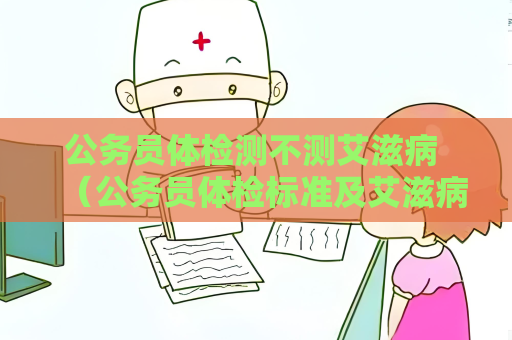 公务员体检测不测艾滋病 (公务员体检标准及艾滋病预防) 公务员体检测不测艾滋病 (公务员体检标准及艾滋病预防)