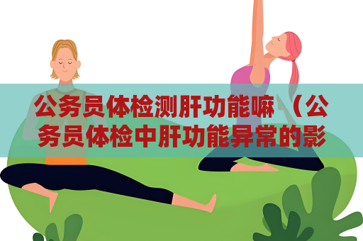 公务员体检测肝功能嘛 （公务员体检中肝功能异常的影响及保护措）