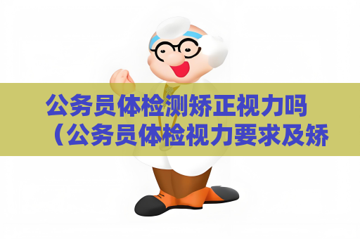 公务员体检测矫正视力吗 (公务员体检视力要求及矫正政策解析) 公务员体检测矫正视力吗 (公务员体检视力要求及矫正政策解析)