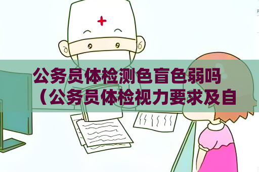 公务员体检测色盲色弱吗 (公务员体检视力要求及自测方法) 公务员体检测色盲色弱吗 (公务员体检视力要求及自测方法)