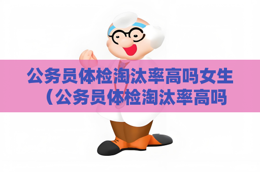 公务员体检淘汰率高吗女生 （公务员体检淘汰率高吗？女生是否更容易）