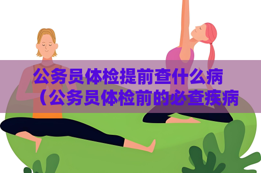 公务员体检提前查什么病 （公务员体检前的必查疾病）