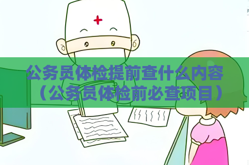 公务员体检提前查什么内容 （公务员体检前必查项目）