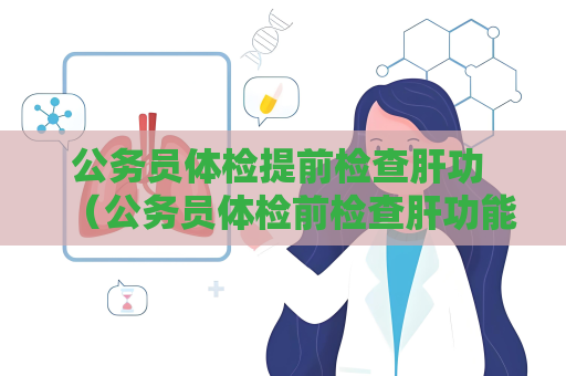 公务员体检提前检查肝功 （公务员体检前检查肝功能：为什么要及时关）