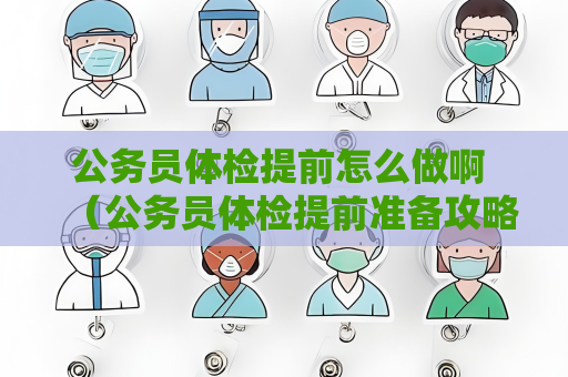 公务员体检提前怎么做啊 （公务员体检提前准备攻略）