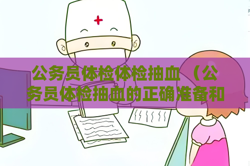 公务员体检体检抽血 （公务员体检抽血的正确准备和注意事项）