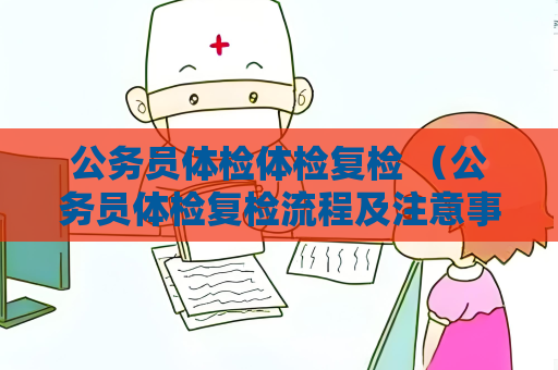 公务员体检体检复检 （公务员体检复检流程及注意事项）
