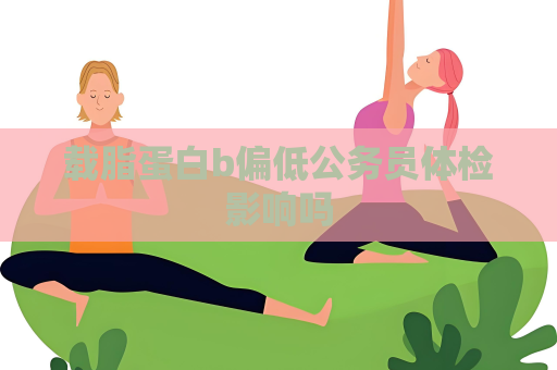 载脂蛋白b偏低公务员体检影响吗