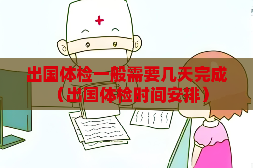 出国体检一般需要几天完成 (出国体检时间安排) 出国体检一般需要几天完成 (出国体检时间安排)