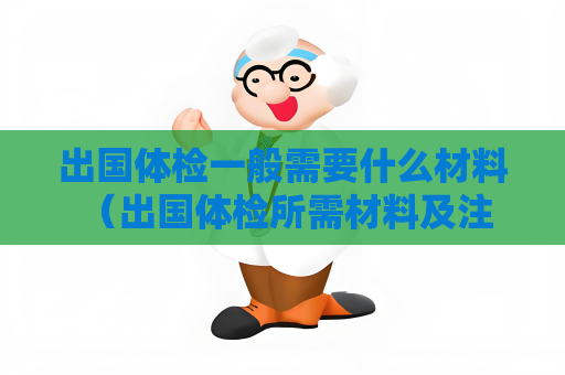 出国体检一般需要什么材料 (出国体检所需材料及注意事项) 出国体检一般需要什么材料 (出国体检所需材料及注意事项)