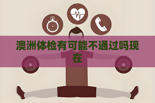 澳洲体检有可能不通过吗现在 澳洲体检有可能不通过吗现在