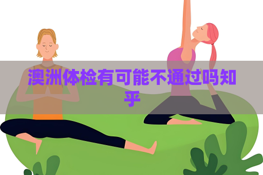 澳洲体检有可能不通过吗知乎 澳洲体检有可能不通过吗知乎