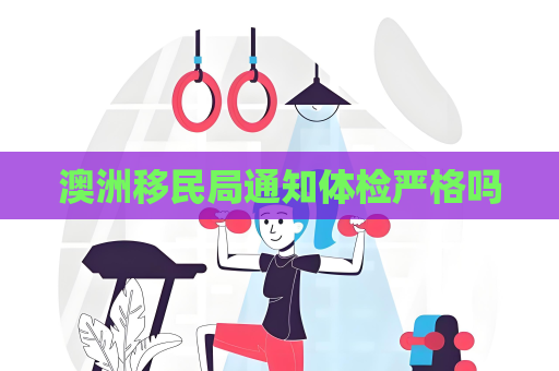 澳洲移民局通知体检严格吗 澳洲移民局通知体检严格吗