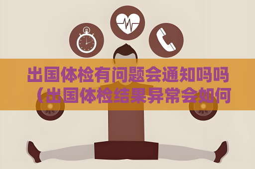 出国体检有问题会通知吗吗 (出国体检结果异常会如何处理?) 出国体检有问题会通知吗吗 (出国体检结果异常会如何处理?)