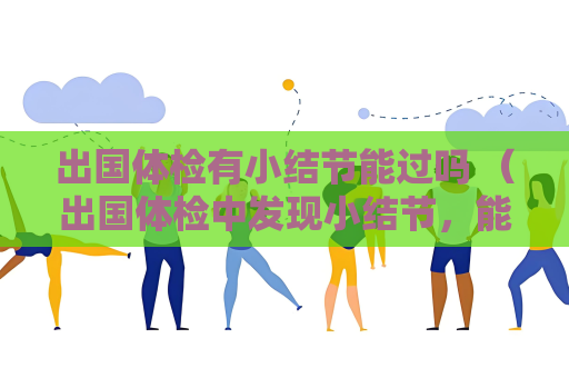 出国体检有小结节能过吗 (出国体检中发现小结节,能否过关?) 出国体检有小结节能过吗 (出国体检中发现小结节,能否过关?)