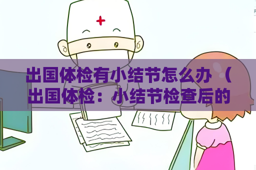 出国体检有小结节怎么办 (出国体检:小结节检查后的下一步) 出国体检有小结节怎么办 (出国体检:小结节检查后的下一步)