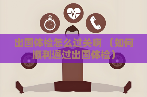 出国体检怎么过关啊 （如何顺利通过出国体检）