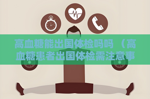 高血糖能出国体检吗吗 （高血糖患者出国体检需注意事项）