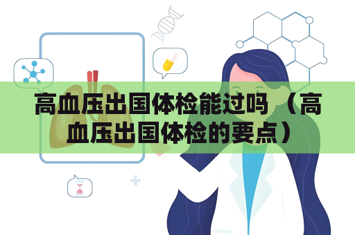 高血压出国体检能过吗 (高血压出国体检的要点) 高血压出国体检能过吗 (高血压出国体检的要点)