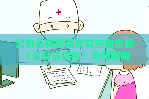 公务员体检两次复查血常规 (公务员体检:为何要两次复查血常规?) 公务员体检两次复查血常规 (公务员体检:为何要两次复查血常规?)