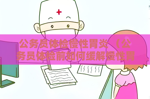 公务员体检慢性胃炎 （公务员体检前如何缓解慢性胃炎）